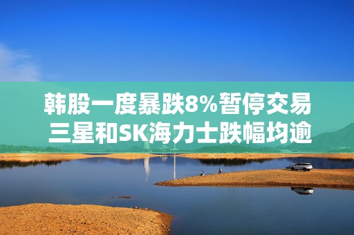 韩股一度暴跌8%暂停交易 三星和SK海力士跌幅均逾9%