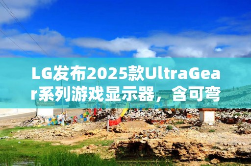 LG发布2025款UltraGear系列游戏显示器，含可弯曲5K2K OLED产品