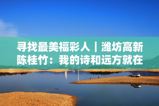 寻找最美福彩人｜潍坊高新陈桂竹：我的诗和远方就在这里