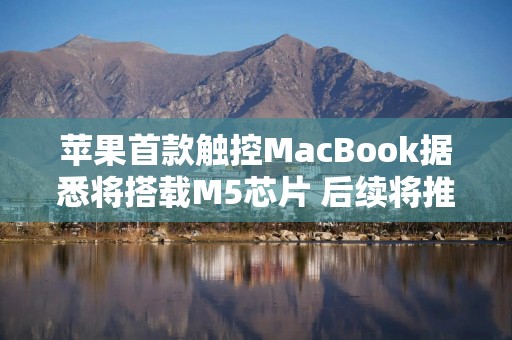 苹果首款触控MacBook据悉将搭载M5芯片 后续将推出M7机型