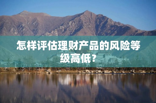 怎样评估理财产品的风险等级高低？