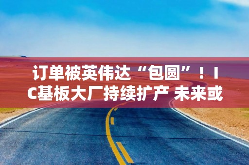 订单被英伟达“包圆”！IC基板大厂持续扩产 未来或仍供不应求