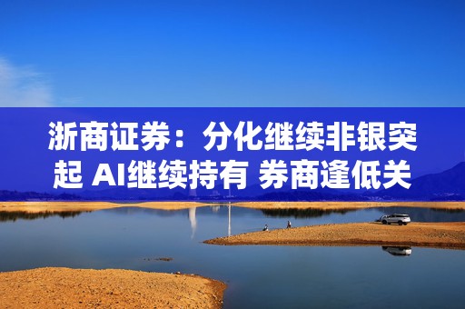 浙商证券：分化继续非银突起 AI继续持有 券商逢低关注