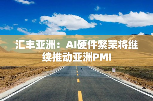 汇丰亚洲：AI硬件繁荣将继续推动亚洲PMI