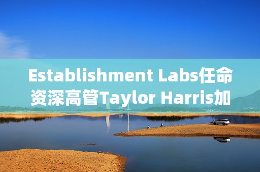 Establishment Labs任命资深高管Taylor Harris加入董事会