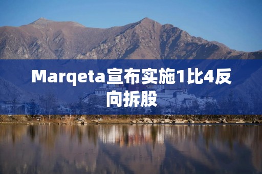 Marqeta宣布实施1比4反向拆股