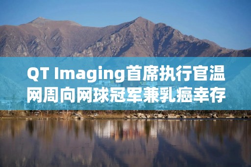 QT Imaging首席执行官温网周向网球冠军兼乳癌幸存者纳芙拉蒂洛娃颁发奖项