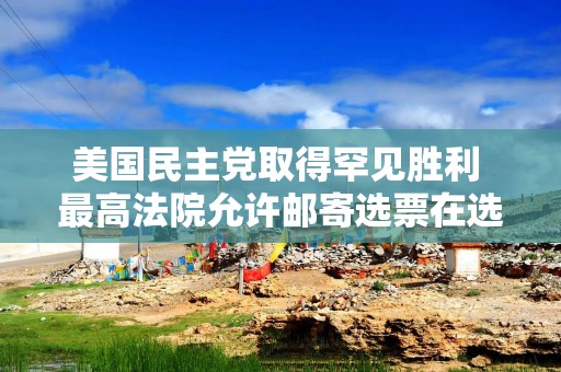 美国民主党取得罕见胜利 最高法院允许邮寄选票在选举日后送达