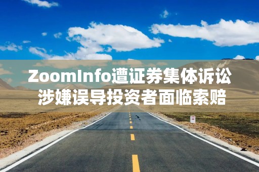 ZoomInfo遭证券集体诉讼 涉嫌误导投资者面临索赔
