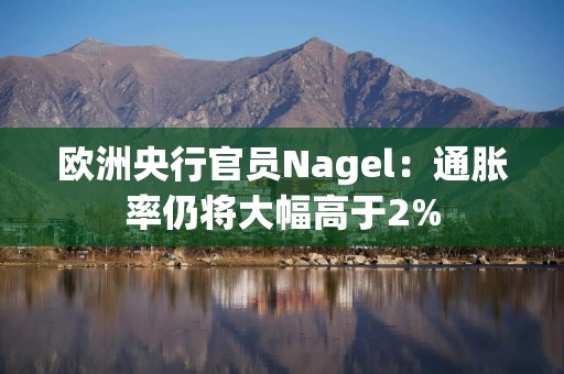 欧洲央行官员Nagel：通胀率仍将大幅高于2%