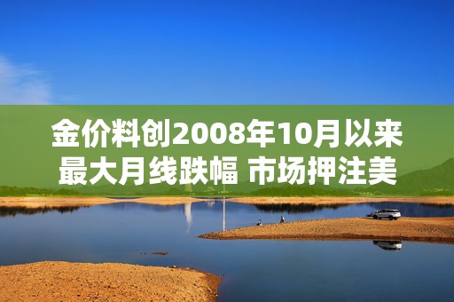 金价料创2008年10月以来最大月线跌幅 市场押注美联储升息