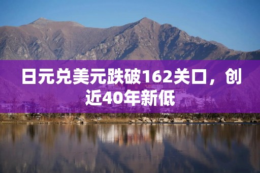 日元兑美元跌破162关口，创近40年新低