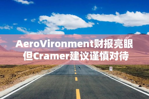 AeroVironment财报亮眼 但Cramer建议谨慎对待
