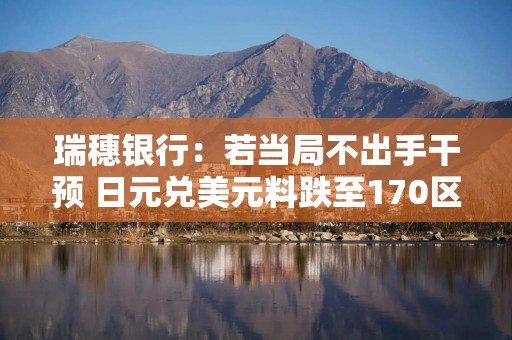 瑞穗银行：若当局不出手干预 日元兑美元料跌至170区间