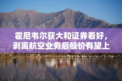 霍尼韦尔获大和证券看好，剥离航空业务后股价有望上行