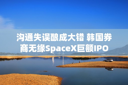沟通失误酿成大错 韩国券商无缘SpaceX巨额IPO