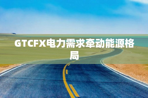 GTCFX电力需求牵动能源格局