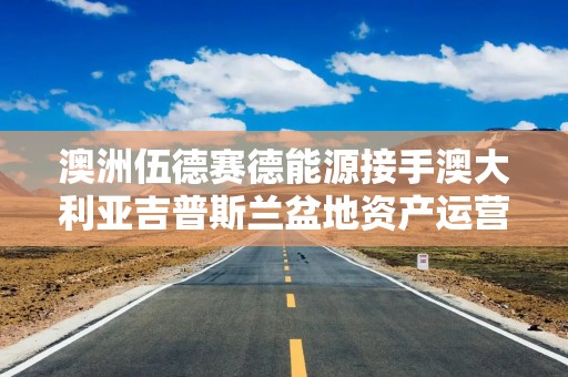 澳洲伍德赛德能源接手澳大利亚吉普斯兰盆地资产运营权