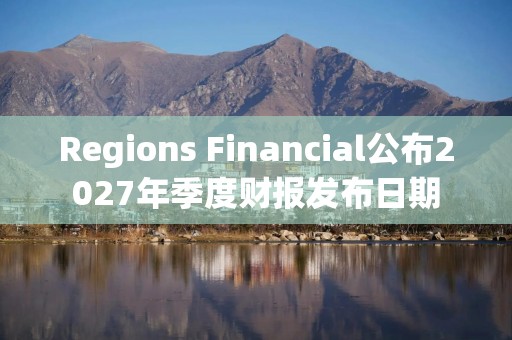 Regions Financial公布2027年季度财报发布日期