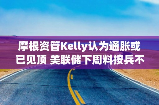 摩根资管Kelly认为通胀或已见顶 美联储下周料按兵不动