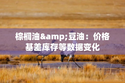 棕榈油&豆油：价格基差库存等数据变化