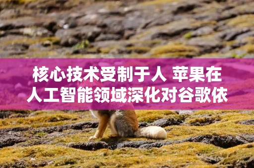 核心技术受制于人 苹果在人工智能领域深化对谷歌依赖引发市场重估与监管风险