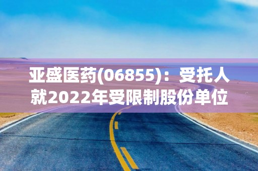 亚盛医药(06855)：受托人就2022年受限制股份单位计划目的购买11万股