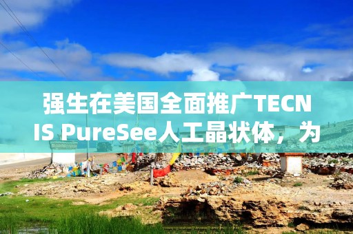 强生在美国全面推广TECNIS PureSee人工晶状体，为白内障手术提供更优选择