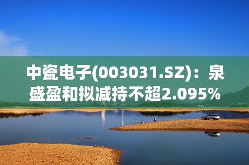 中瓷电子(003031.SZ)：泉盛盈和拟减持不超2.095%公司股份