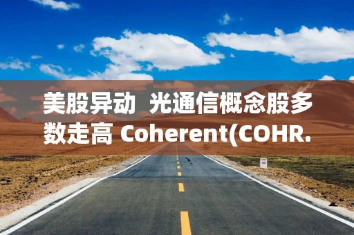 美股异动  光通信概念股多数走高 Coherent(COHR.US)涨超7%