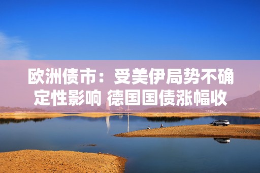 欧洲债市：受美伊局势不确定性影响 德国国债涨幅收窄