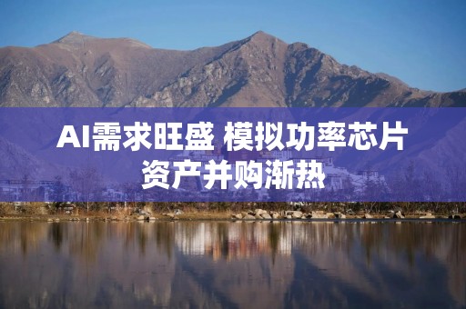 AI需求旺盛 模拟功率芯片资产并购渐热