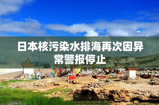 日本核污染水排海再次因异常警报停止
