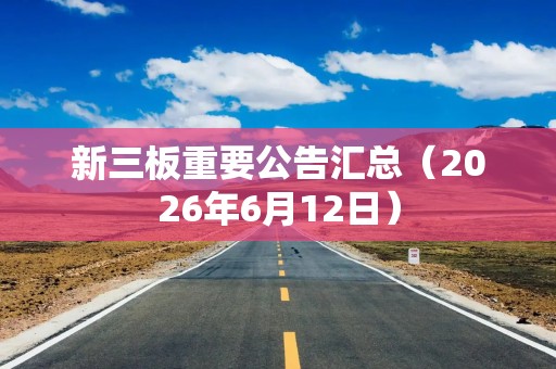 新三板重要公告汇总（2026年6月12日）