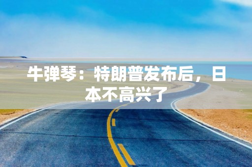 牛弹琴：特朗普发布后，日本不高兴了