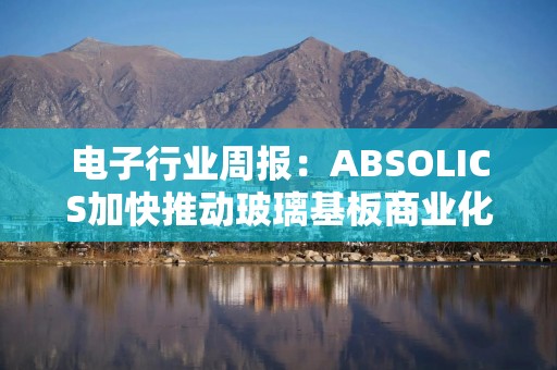 电子行业周报：ABSOLICS加快推动玻璃基板商业化 SPACEX上市