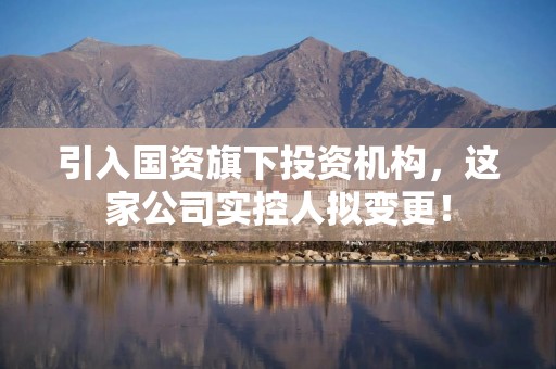 引入国资旗下投资机构，这家公司实控人拟变更！