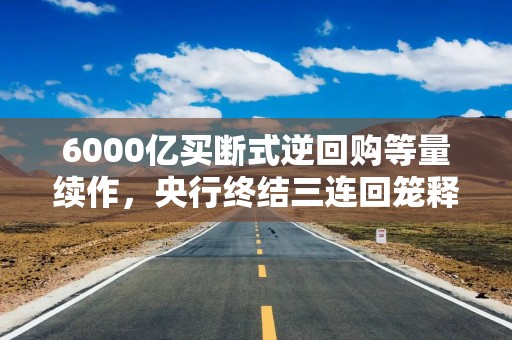 6000亿买断式逆回购等量续作，央行终结三连回笼释放何信号？