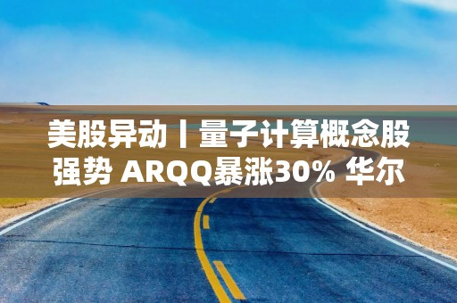 美股异动丨量子计算概念股强势 ARQQ暴涨30% 华尔街押注下一代计算革命