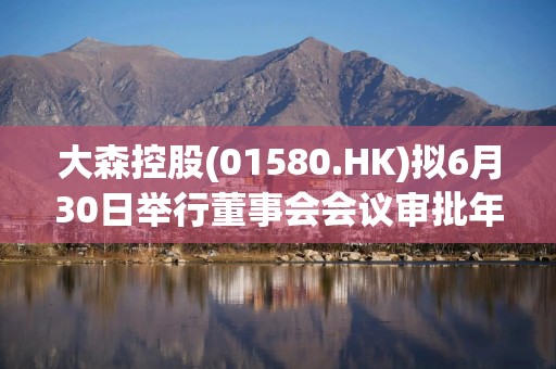 大森控股(01580.HK)拟6月30日举行董事会会议审批年度业绩