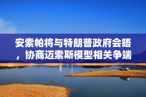 安索帕将与特朗普政府会晤，协商迈索斯模型相关争端