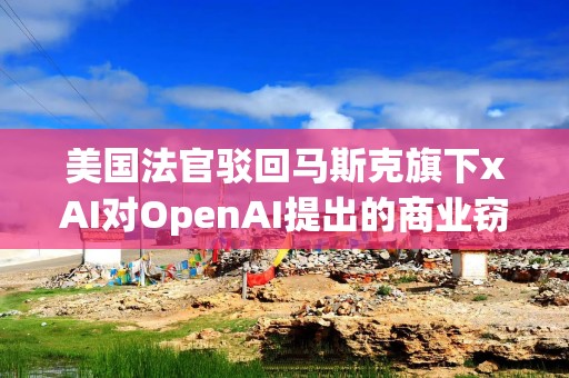 美国法官驳回马斯克旗下xAI对OpenAI提出的商业窃密诉讼