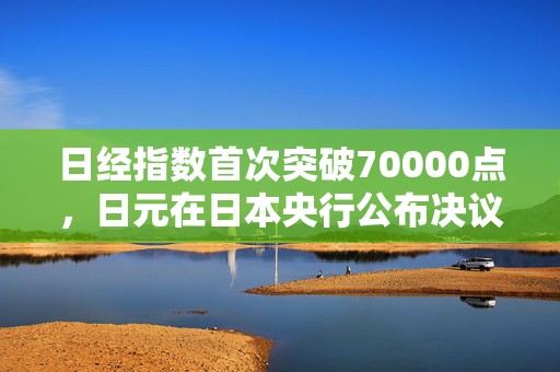 日经指数首次突破70000点，日元在日本央行公布决议后走弱