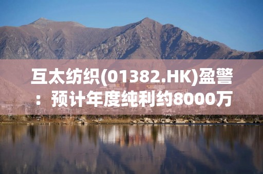 互太纺织(01382.HK)盈警：预计年度纯利约8000万至8600万港元