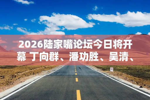 2026陆家嘴论坛今日将开幕 丁向群、潘功胜、吴清、朱鹤新将发声