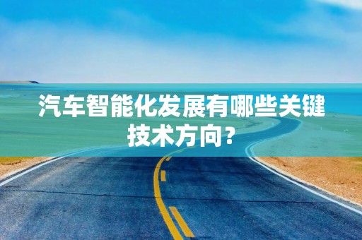 汽车智能化发展有哪些关键技术方向？