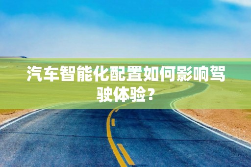 汽车智能化配置如何影响驾驶体验？