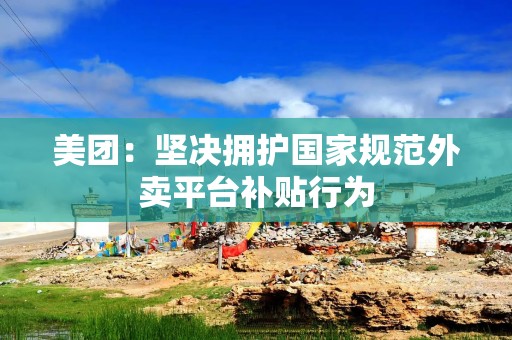美团：坚决拥护国家规范外卖平台补贴行为