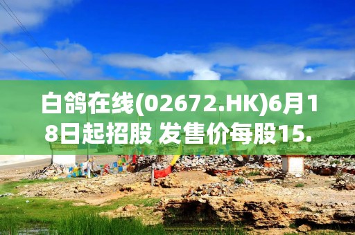 白鸽在线(02672.HK)6月18日起招股 发售价每股15.60-20.28港元