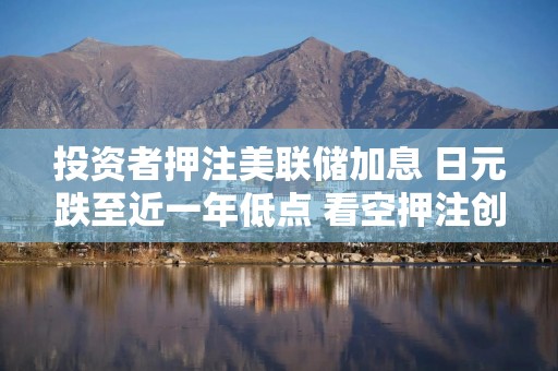 投资者押注美联储加息 日元跌至近一年低点 看空押注创九年新高